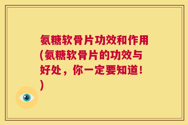 氨糖软骨片功效和作用(氨糖软骨片的功效与好处，你一定要知道！)