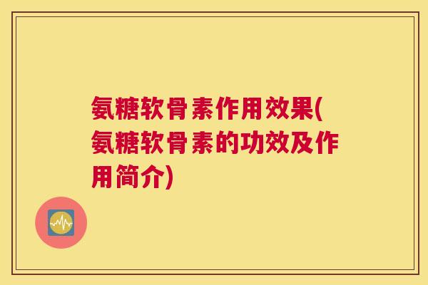 氨糖软骨素作用效果(氨糖软骨素的功效及作用简介)