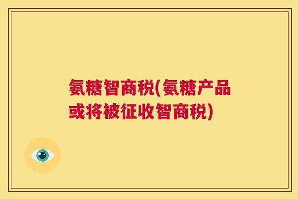 氨糖智商税(氨糖产品或将被征收智商税)