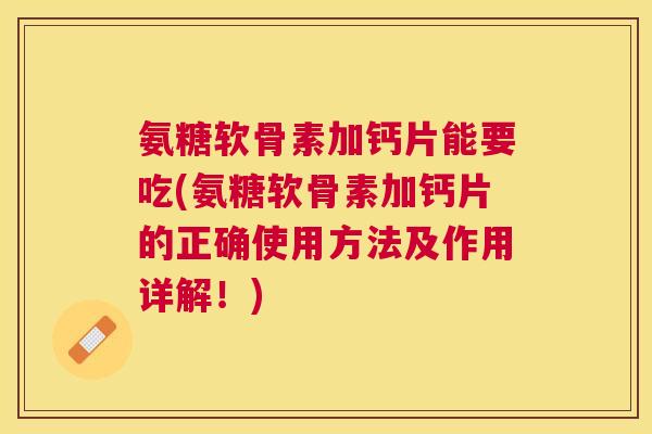 氨糖软骨素加钙片能要吃(氨糖软骨素加钙片的正确使用方法及作用详解！)