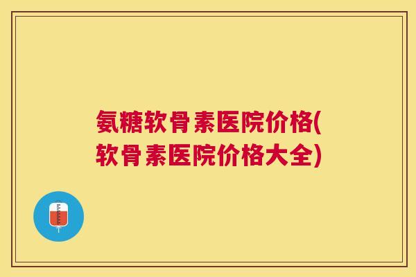 氨糖软骨素医院价格(软骨素医院价格大全)