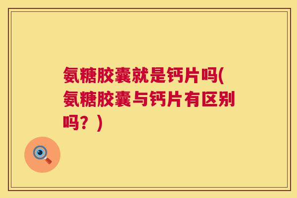 氨糖胶囊就是钙片吗(氨糖胶囊与钙片有区别吗？)