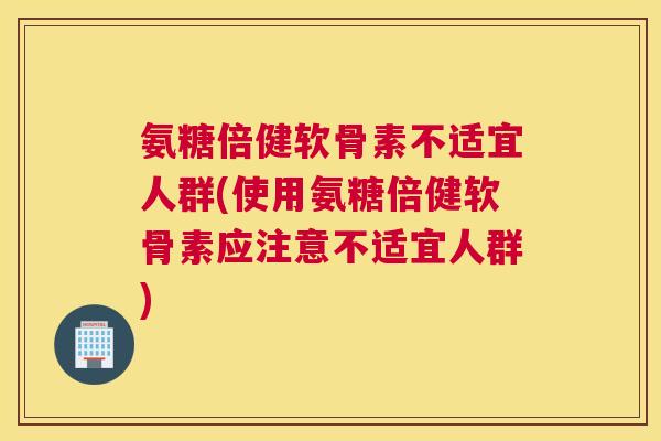 氨糖倍健软骨素不适宜人群(使用氨糖倍健软骨素应注意不适宜人群)