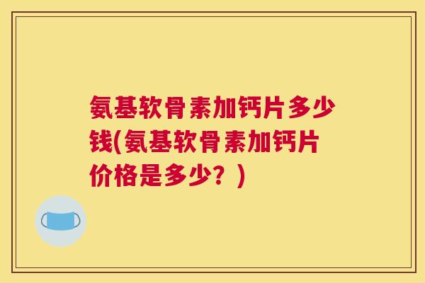 氨基软骨素加钙片多少钱(氨基软骨素加钙片价格是多少？)