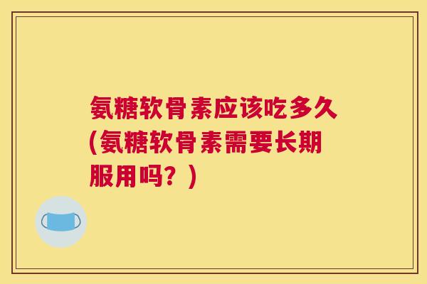氨糖软骨素应该吃多久(氨糖软骨素需要长期服用吗？)