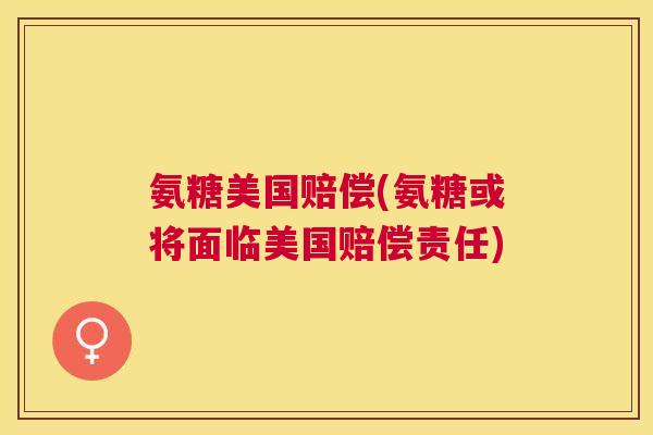 氨糖美国赔偿(氨糖或将面临美国赔偿责任)