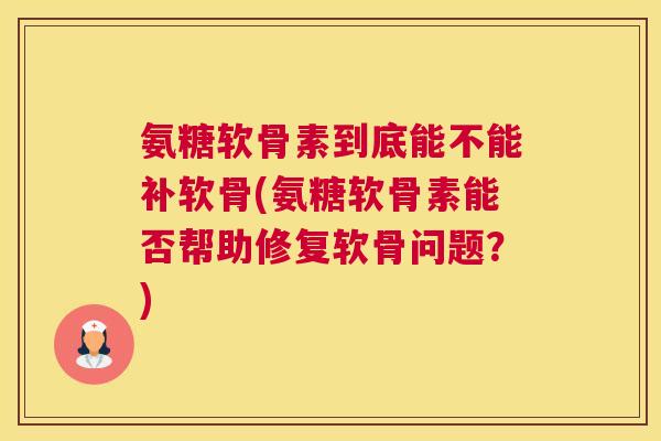 氨糖软骨素到底能不能补软骨(氨糖软骨素能否帮助修复软骨问题？)