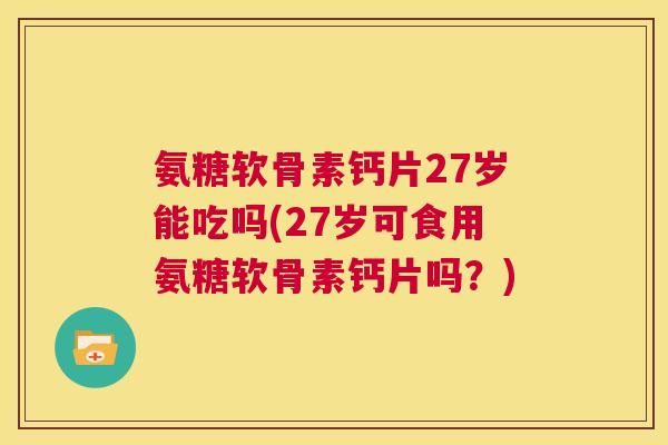 氨糖软骨素钙片27岁能吃吗(27岁可食用氨糖软骨素钙片吗？)