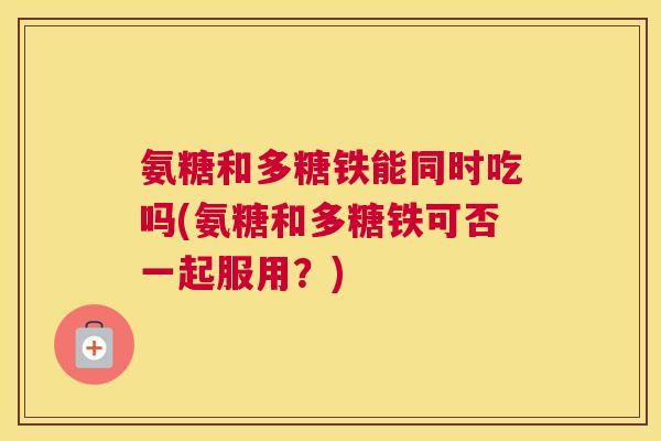 氨糖和多糖铁能同时吃吗(氨糖和多糖铁可否一起服用？)