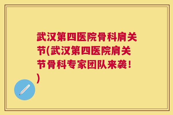 武汉第四医院骨科肩关节(武汉第四医院肩关节骨科专家团队来袭！)