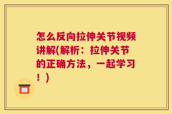 怎么反向拉伸关节视频讲解(解析：拉伸关节的正确方法，一起学习！)