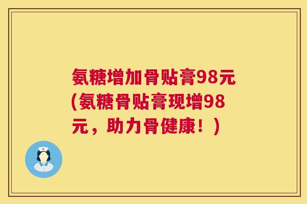 氨糖增加骨贴膏98元(氨糖骨贴膏现增98元，助力骨健康！)