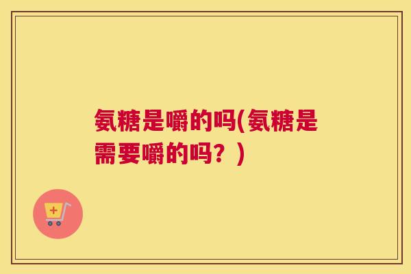 氨糖是嚼的吗(氨糖是需要嚼的吗？)
