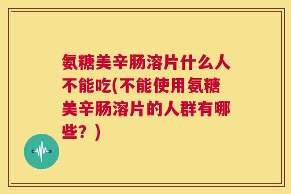 氨糖美辛肠溶片什么人不能吃(不能使用氨糖美辛肠溶片的人群有哪些？)