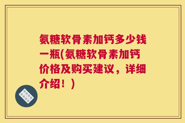 氨糖软骨素加钙多少钱一瓶(氨糖软骨素加钙价格及购买建议，详细介绍！)