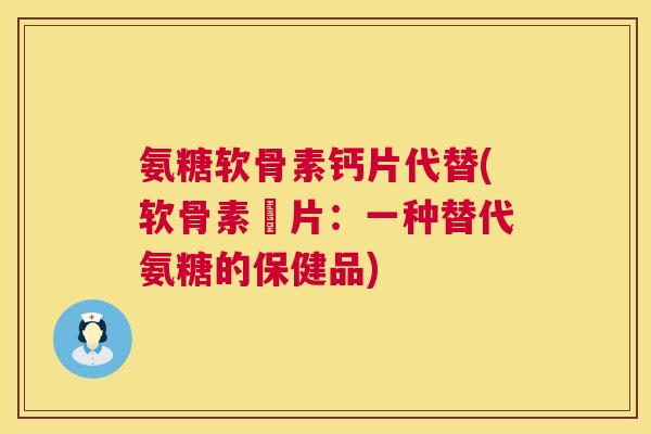 氨糖软骨素钙片代替(软骨素鈣片：一种替代氨糖的保健品)
