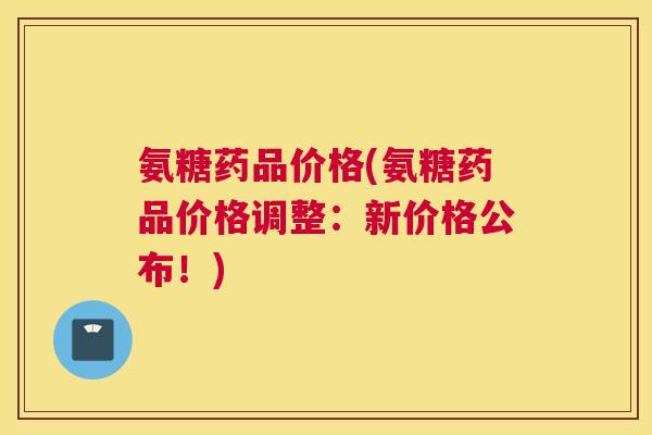氨糖药品价格(氨糖药品价格调整：新价格公布！)