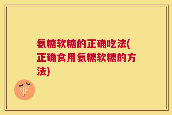氨糖软糖的正确吃法(正确食用氨糖软糖的方法) 氨糖软糖的正确吃法(正确食用氨糖软糖的方法)