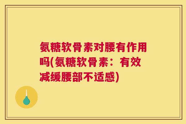 氨糖软骨素对腰有作用吗(氨糖软骨素：有效减缓腰部不适感)