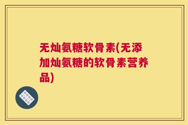 无灿氨糖软骨素(无添加灿氨糖的软骨素营养品)