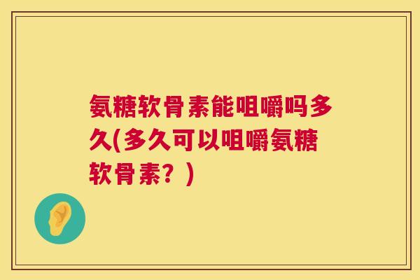 氨糖软骨素能咀嚼吗多久(多久可以咀嚼氨糖软骨素？)
