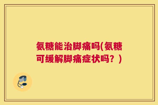 氨糖能治脚痛吗(氨糖可缓解脚痛症状吗？)