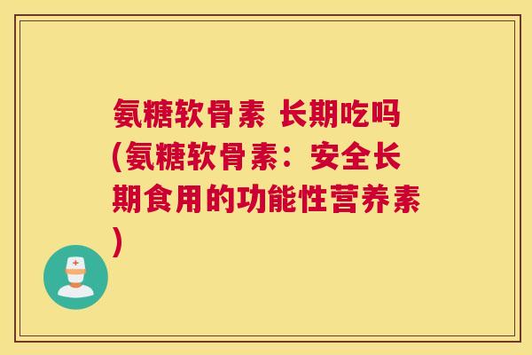 氨糖软骨素 长期吃吗(氨糖软骨素：安全长期食用的功能性营养素)