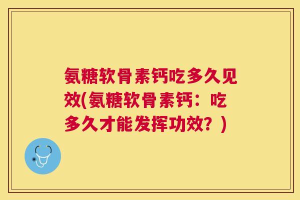 氨糖软骨素钙吃多久见效(氨糖软骨素钙:吃多久才能发挥功效?) 氨糖软骨素钙吃多久见效(氨糖软骨素钙:吃多久才能发挥功效?)