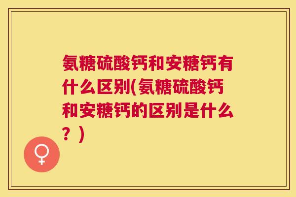 氨糖硫酸钙和安糖钙有什么区别(氨糖硫酸钙和安糖钙的区别是什么？)
