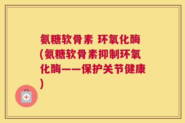 氨糖软骨素 环氧化酶(氨糖软骨素抑制环氧化酶——保护关节健康)