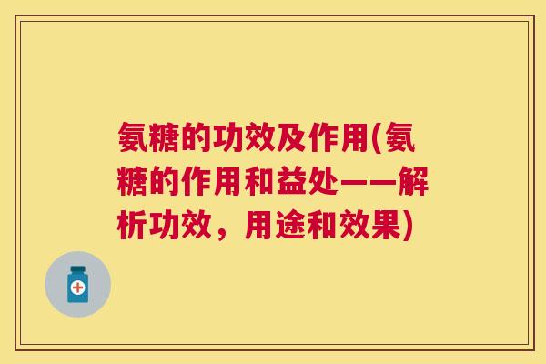 氨糖的功效及作用(氨糖的作用和益处——解析功效，用途和效果)