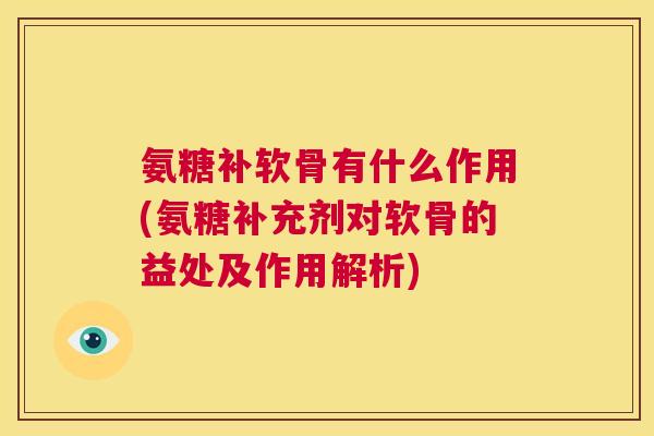 氨糖补软骨有什么作用(氨糖补充剂对软骨的益处及作用解析)