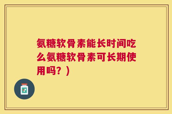 氨糖软骨素能长时间吃么氨糖软骨素可长期使用吗？)