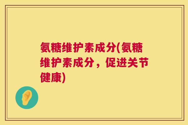 氨糖维护素成分(氨糖维护素成分，促进关节健康)