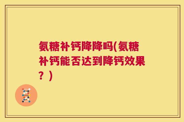 氨糖补钙降降吗(氨糖补钙能否达到降钙效果?) 氨糖补钙降降吗(氨糖补钙能否达到降钙效果?)