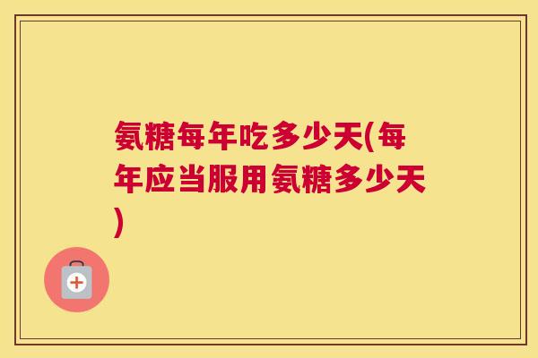 氨糖每年吃多少天(每年应当服用氨糖多少天)