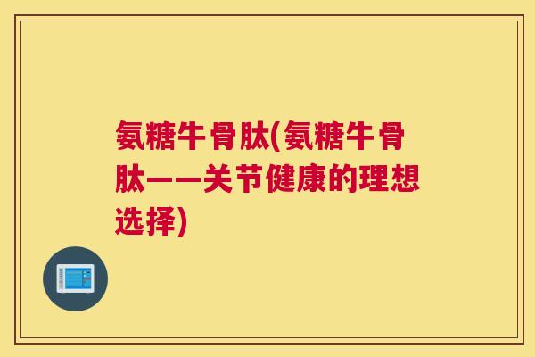 氨糖牛骨肽(氨糖牛骨肽——关节健康的理想选择)