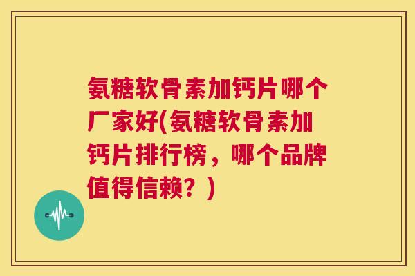 氨糖软骨素加钙片哪个厂家好(氨糖软骨素加钙片排行榜,哪个品牌值得信赖?) 氨糖软骨素加钙片哪个厂家好(氨糖软骨素加钙片排行榜,哪个品牌值得信赖?)