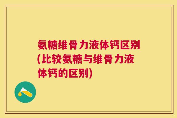 氨糖维骨力液体钙区别(比较氨糖与维骨力液体钙的区别)