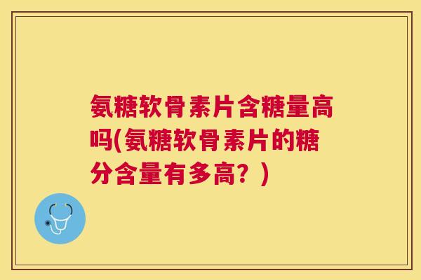 氨糖软骨素片含糖量高吗(氨糖软骨素片的糖分含量有多高？)