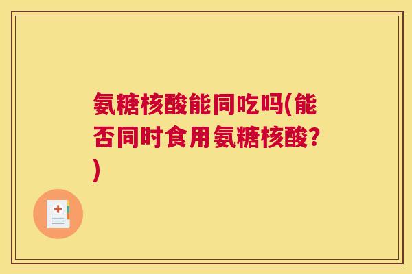 氨糖核酸能同吃吗(能否同时食用氨糖核酸？)