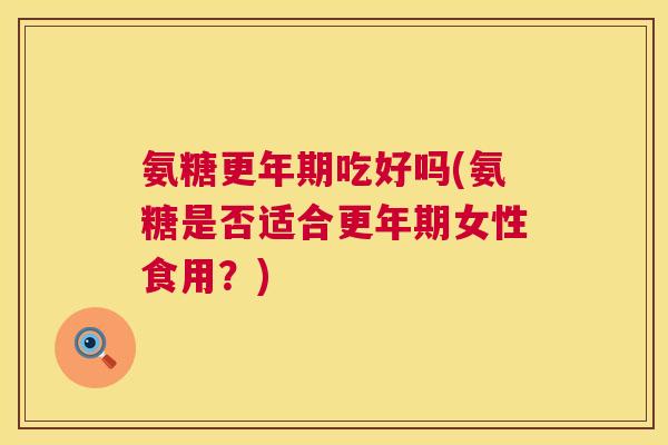 氨糖更年期吃好吗(氨糖是否适合更年期女性食用？)