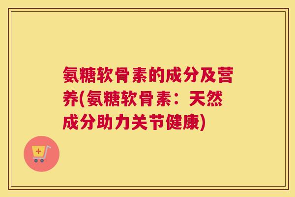 氨糖软骨素的成分及营养(氨糖软骨素：天然成分助力关节健康)
