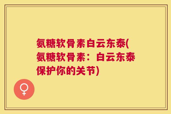 氨糖软骨素白云东泰(氨糖软骨素：白云东泰保护你的关节)