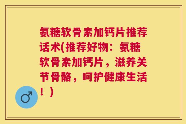 氨糖软骨素加钙片推荐话术(推荐好物：氨糖软骨素加钙片，滋养关节骨骼，呵护健康生活！)
