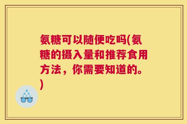 氨糖可以随便吃吗(氨糖的摄入量和推荐食用方法，你需要知道的。)