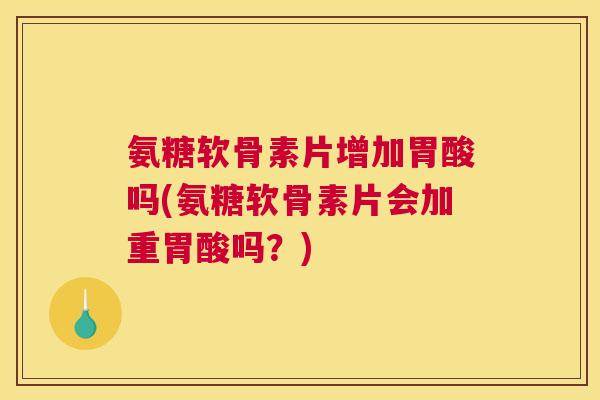 氨糖软骨素片增加胃酸吗(氨糖软骨素片会加重胃酸吗？)