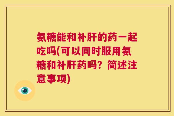 氨糖能和补肝的药一起吃吗(可以同时服用氨糖和补肝药吗？简述注意事项)