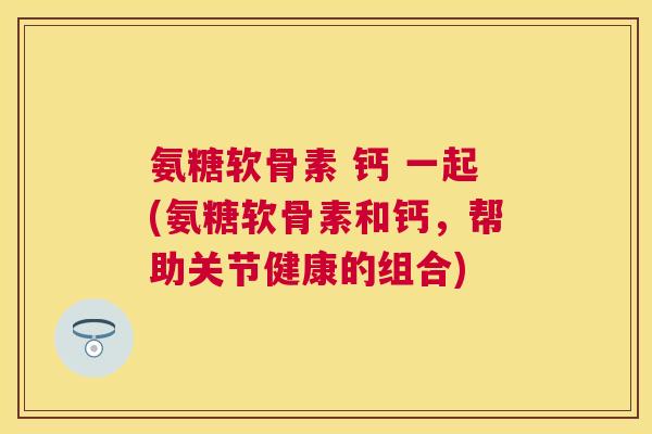 氨糖软骨素 钙 一起(氨糖软骨素和钙，帮助关节健康的组合)