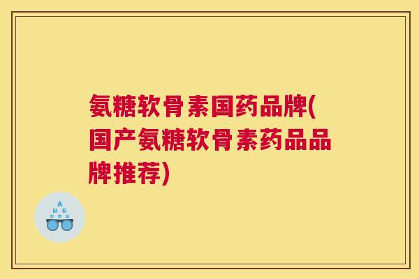 氨糖软骨素国药品牌(国产氨糖软骨素药品品牌推荐)